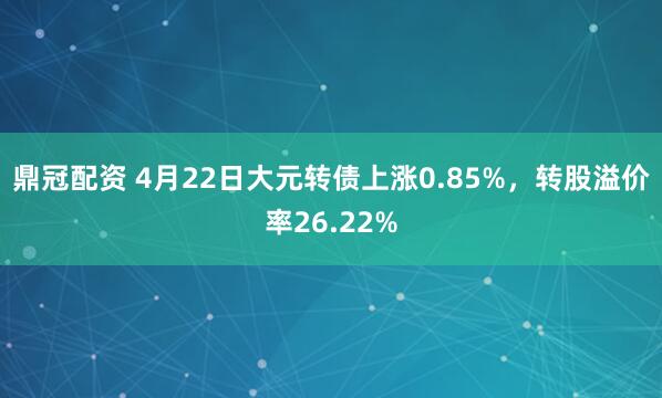 鼎冠配资 4月22日大元转债上涨0.85%，转股溢价率26.22%