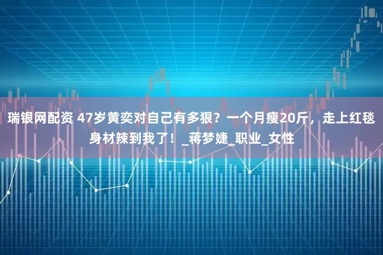 瑞银网配资 47岁黄奕对自己有多狠？一个月瘦20斤，走上红毯身材辣到我了！_蒋梦婕_职业_女性