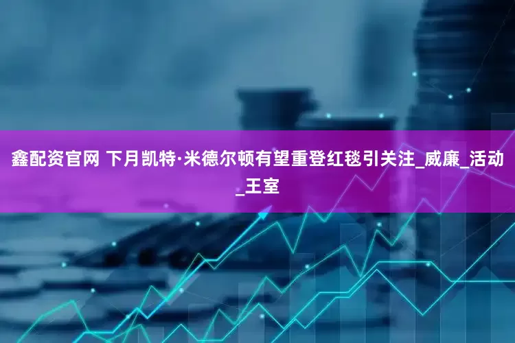 鑫配资官网 下月凯特·米德尔顿有望重登红毯引关注_威廉_活动_王室