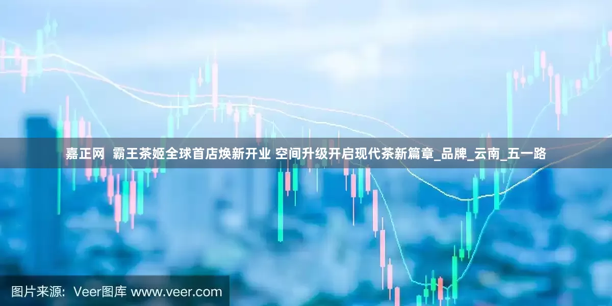 嘉正网  霸王茶姬全球首店焕新开业 空间升级开启现代茶新篇章_品牌_云南_五一路