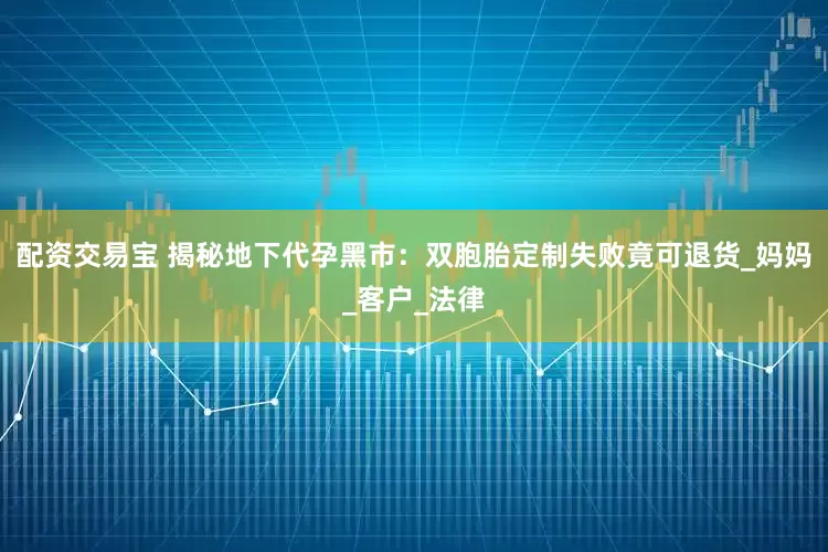 配资交易宝 揭秘地下代孕黑市：双胞胎定制失败竟可退货_妈妈_客户_法律