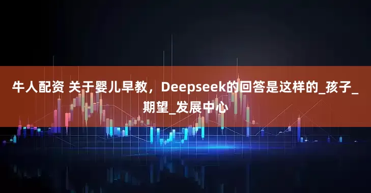 牛人配资 关于婴儿早教，Deepseek的回答是这样的_孩子_期望_发展中心