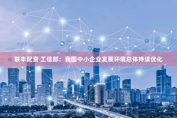 联丰配资 工信部：我国中小企业发展环境总体持续优化