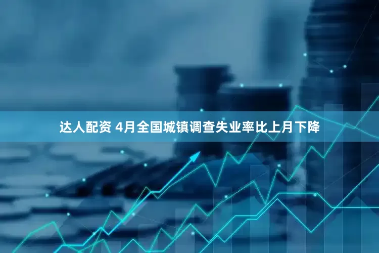 达人配资 4月全国城镇调查失业率比上月下降