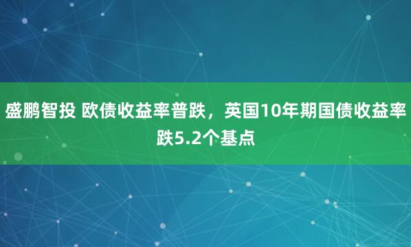 盛鹏智投 欧债收益率普跌，英国10年期国债收益率跌5.2个基点