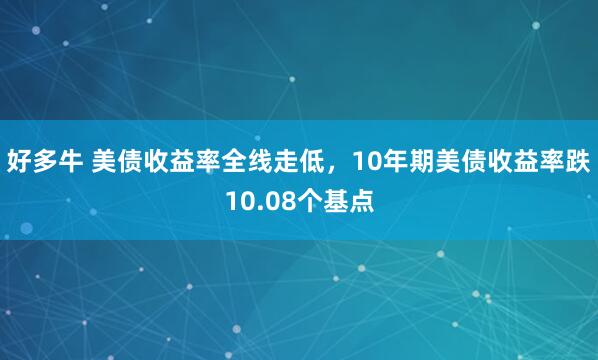 好多牛 美债收益率全线走低，10年期美债收益率跌10.08个基点