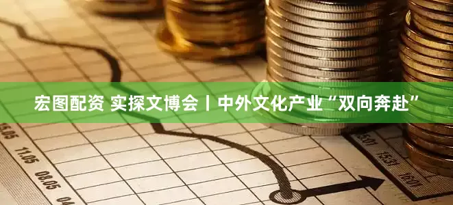 宏图配资 实探文博会丨中外文化产业“双向奔赴”