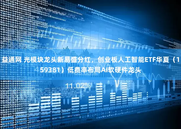 益通网 光模块龙头新易盛分红，创业板人工智能ETF华夏（159381）低费率布局AI软硬件龙头