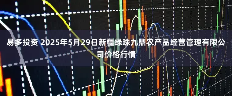易多投资 2025年5月29日新疆绿珠九鼎农产品经营管理有限公司价格行情