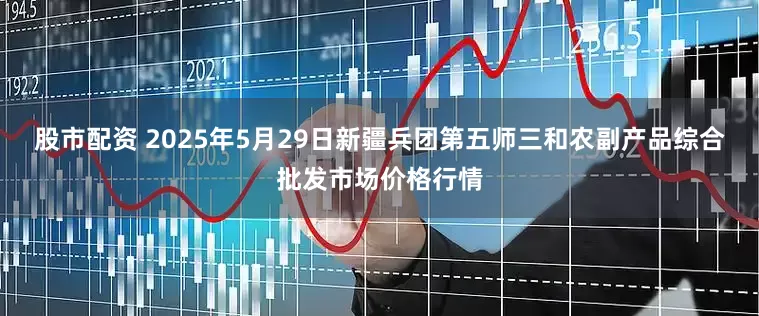 股市配资 2025年5月29日新疆兵团第五师三和农副产品综合批发市场价格行情