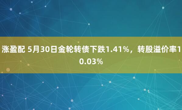 涨盈配 5月30日金轮转债下跌1.41%，转股溢价率10.03%