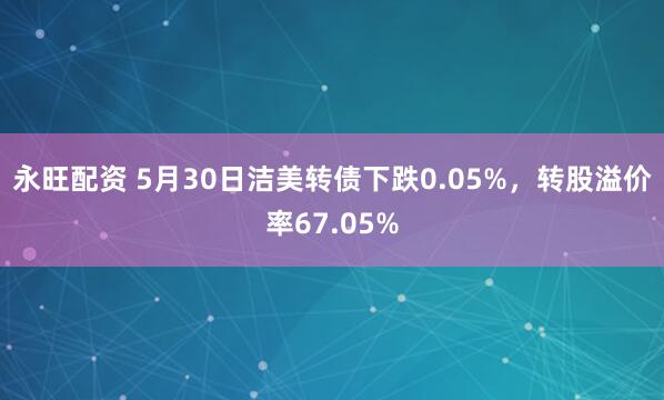永旺配资 5月30日洁美转债下跌0.05%，转股溢价率67.05%