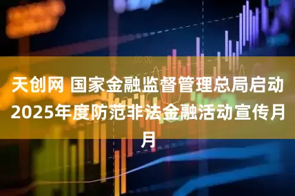天创网 国家金融监督管理总局启动2025年度防范非法金融活动宣传月
