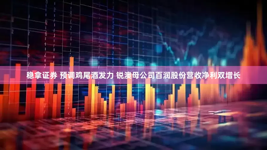 稳拿证券 预调鸡尾酒发力 锐澳母公司百润股份营收净利双增长