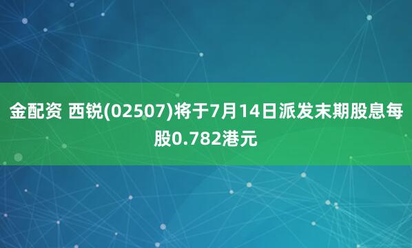 金配资 西锐(02507)将于7月14日派发末期股息每股0.782港元