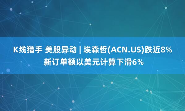 K线猎手 美股异动 | 埃森哲(ACN.US)跌近8% 新订单额以美元计算下滑6%