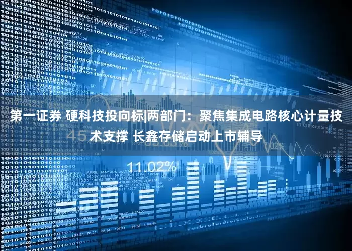第一证券 硬科技投向标|两部门：聚焦集成电路核心计量技术支撑 长鑫存储启动上市辅导