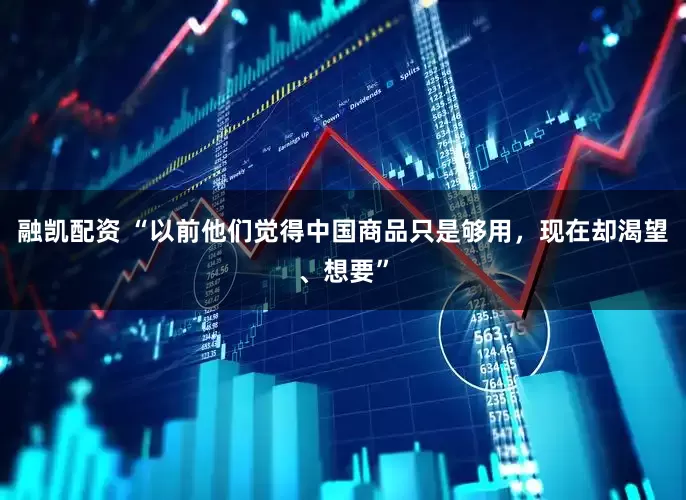 融凯配资 “以前他们觉得中国商品只是够用，现在却渴望、想要”