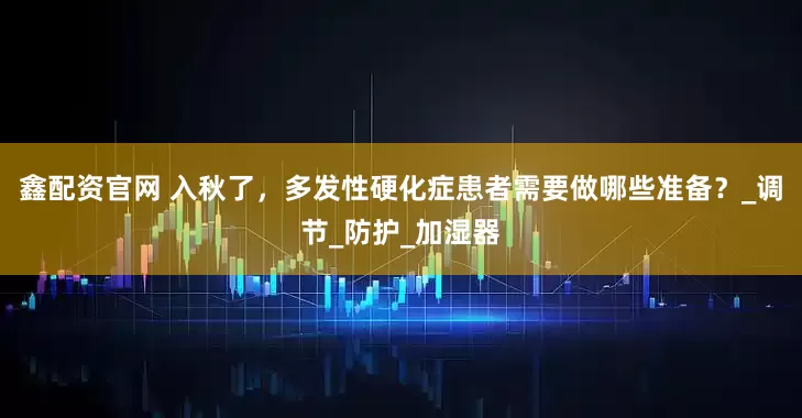 鑫配资官网 入秋了，多发性硬化症患者需要做哪些准备？_调节_防护_加湿器