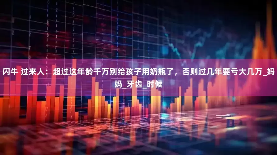 闪牛 过来人：超过这年龄千万别给孩子用奶瓶了，否则过几年要亏大几万_妈妈_牙齿_时候