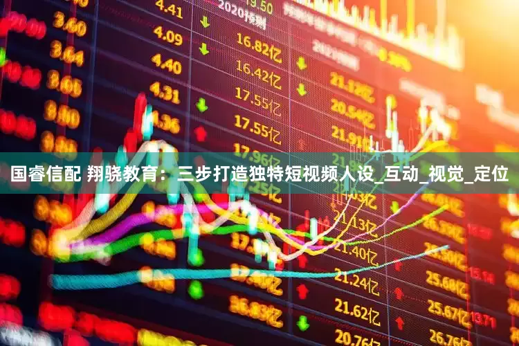 国睿信配 翔骁教育：三步打造独特短视频人设_互动_视觉_定位