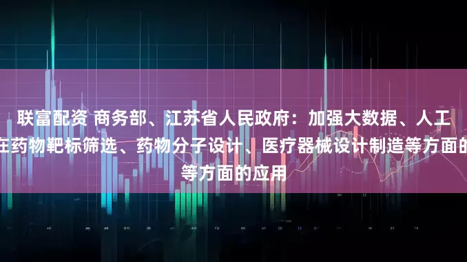 联富配资 商务部、江苏省人民政府：加强大数据、人工智能在药物靶标筛选、药物分子设计、医疗器械设计制造等方面的应用