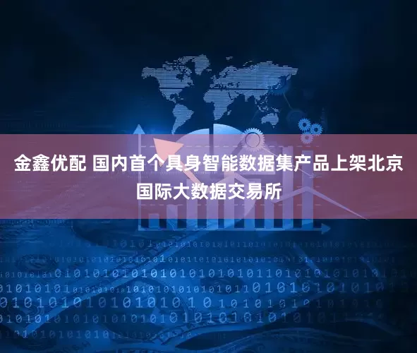 金鑫优配 国内首个具身智能数据集产品上架北京国际大数据交易所