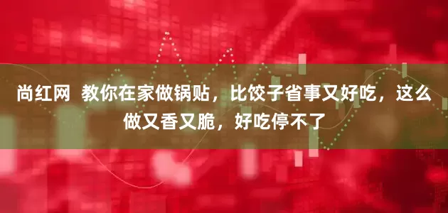 尚红网  教你在家做锅贴，比饺子省事又好吃，这么做又香又脆，好吃停不了