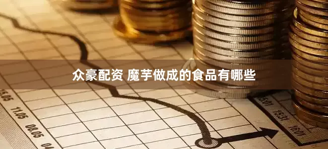众豪配资 魔芋做成的食品有哪些