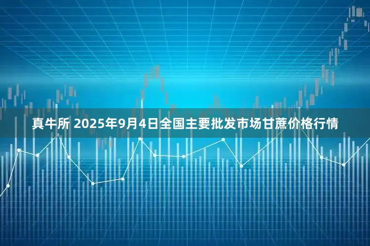 真牛所 2025年9月4日全国主要批发市场甘蔗价格行情