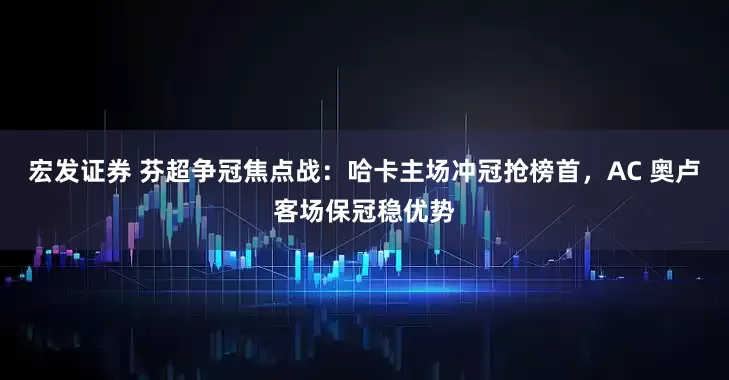 宏发证券 芬超争冠焦点战：哈卡主场冲冠抢榜首，AC 奥卢客场保冠稳优势