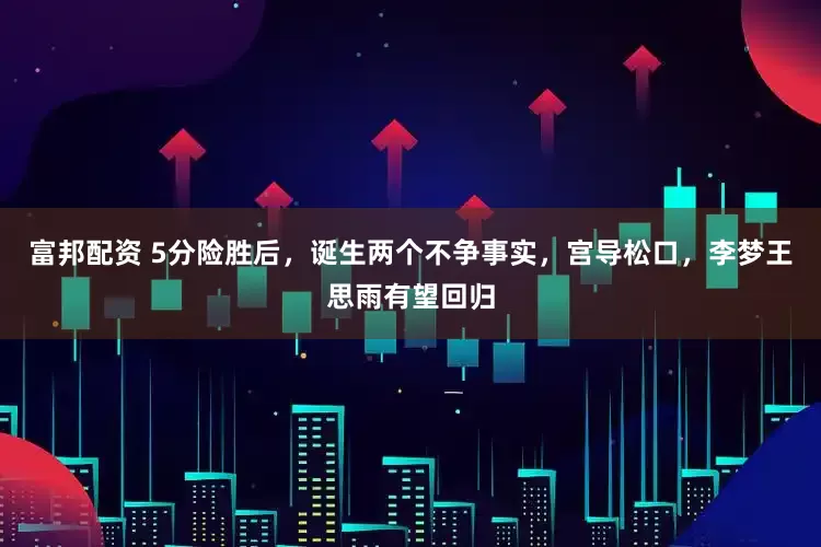 富邦配资 5分险胜后，诞生两个不争事实，宫导松口，李梦王思雨有望回归