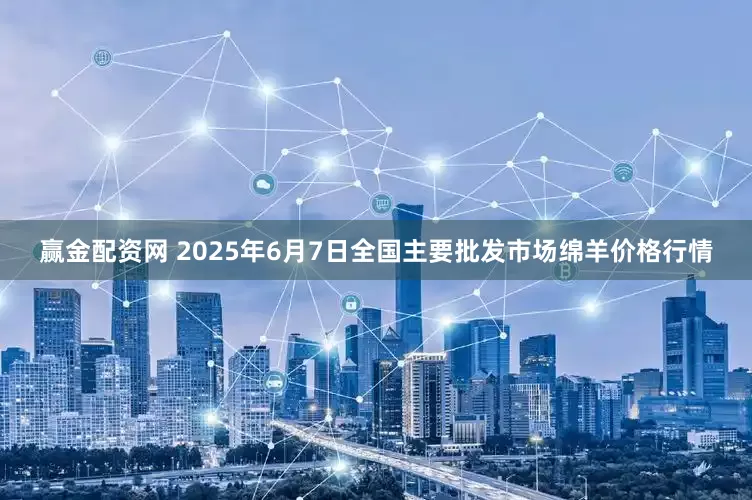 赢金配资网 2025年6月7日全国主要批发市场绵羊价格行情