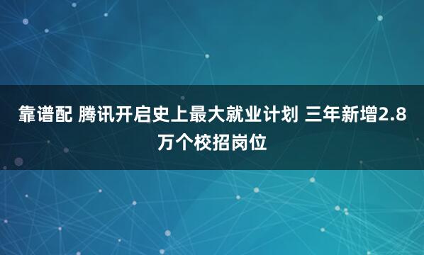 靠谱配 腾讯开启史上最大就业计划 三年新增2.8万个校招岗位