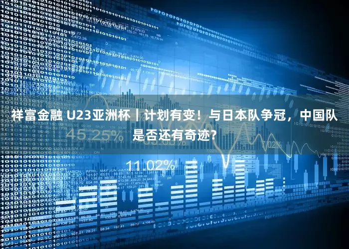 祥富金融 U23亚洲杯｜计划有变！与日本队争冠，中国队是否还有奇迹？