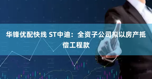 华锋优配快线 ST中迪：全资子公司拟以房产抵偿工程款