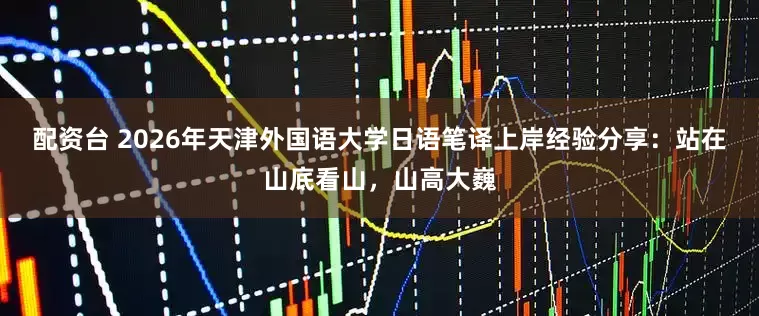 配资台 2026年天津外国语大学日语笔译上岸经验分享：站在山底看山，山高大巍