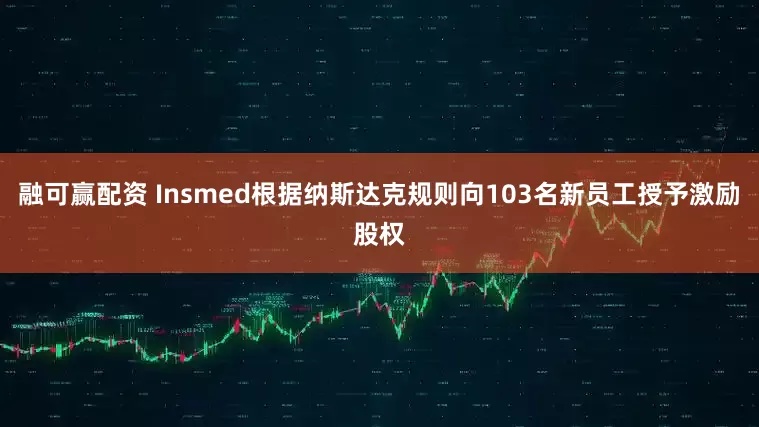 融可赢配资 Insmed根据纳斯达克规则向103名新员工授予激励股权